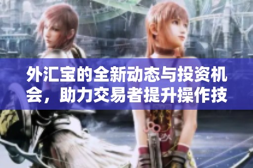 外汇宝的全新动态与投资机会，助力交易者提升操作技巧与获取收益