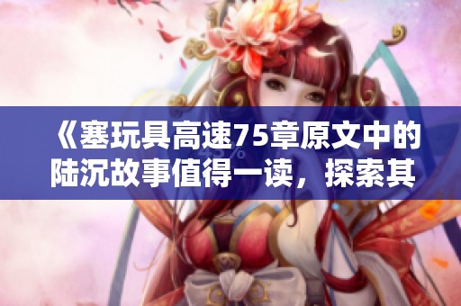 《塞玩具高速75章原文中的陆沉故事值得一读，探索其中的奥秘与乐趣》