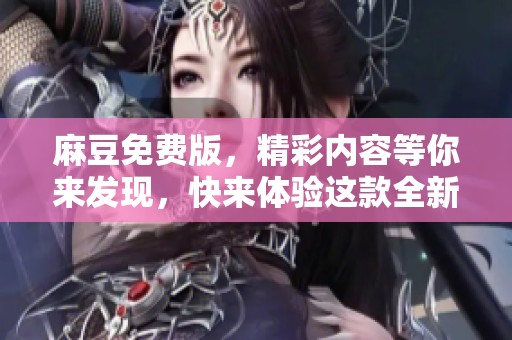 麻豆免费版，精彩内容等你来发现，快来体验这款全新应用吧！