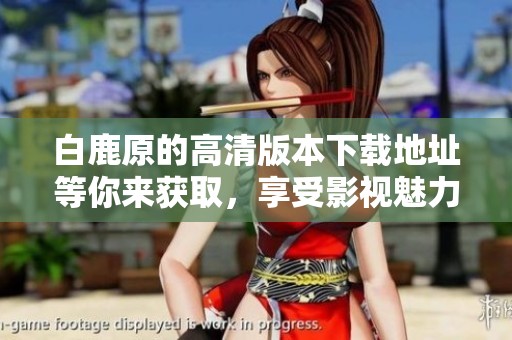 白鹿原的高清版本下载地址等你来获取，享受影视魅力尽在指尖