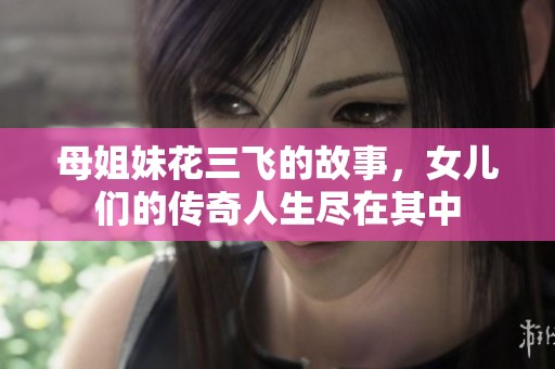 母姐妹花三飞的故事，女儿们的传奇人生尽在其中