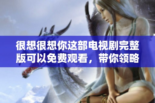 很想很想你这部电视剧完整版可以免费观看，带你领略故事的精彩之处