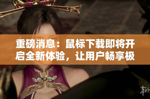 重磅消息：鼠标下载即将开启全新体验，让用户畅享极致操作感受！