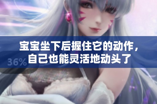 宝宝坐下后握住它的动作，自己也能灵活地动头了