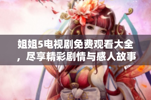 姐姐5电视剧免费观看大全，尽享精彩剧情与感人故事尽在这里