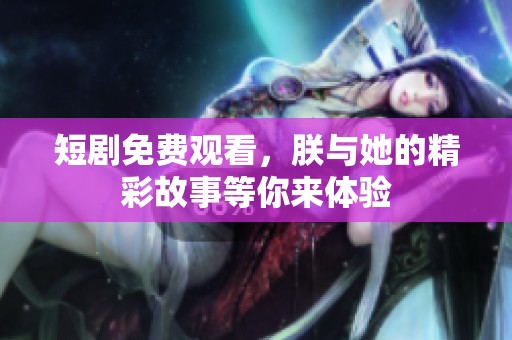 短剧免费观看，朕与她的精彩故事等你来体验
