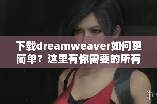 下载dreamwe**er如何更简单？这里有你需要的所有步骤和资源