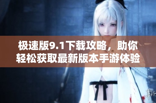 极速版9.1下载攻略，助你轻松获取最新版本手游体验