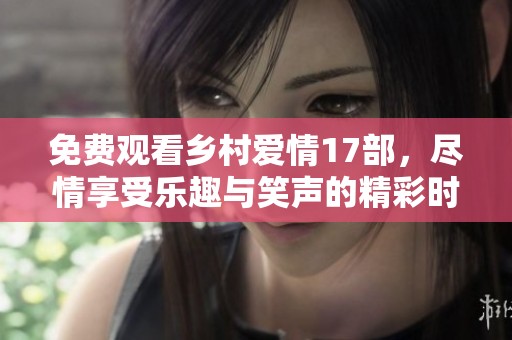 免费观看乡村爱情17部，尽情享受乐趣与笑声的精彩时刻