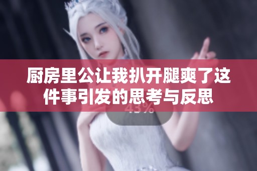 厨房里公让我扒开腿爽了这件事引发的思考与反思