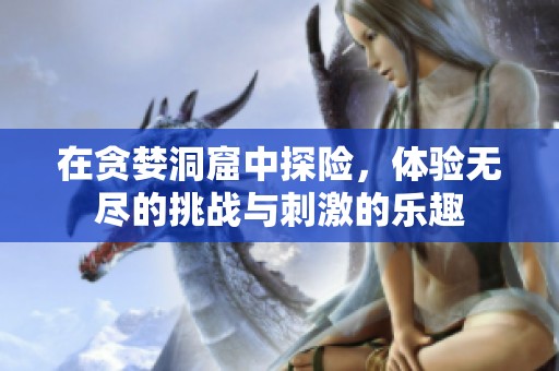 在贪婪洞窟中探险，体验无尽的挑战与刺激的乐趣