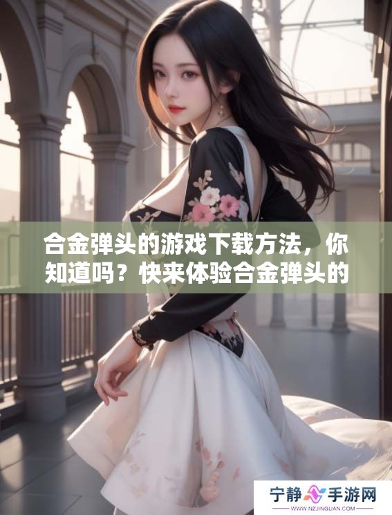 合金弹头的游戏下载方法，你知道吗？快来体验合金弹头的精彩游戏吧！