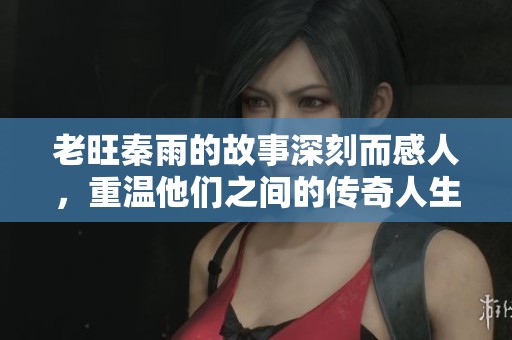 老旺秦雨的故事深刻而感人，重温他们之间的传奇人生。