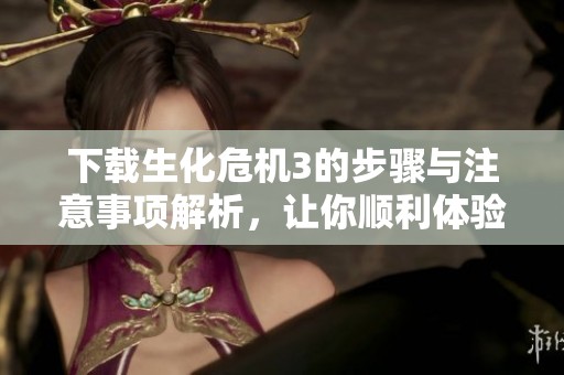 下载生化危机3的步骤与注意事项解析，让你顺利体验游戏乐趣