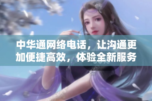 中华通网络电话，让沟通更加便捷高效，体验全新服务，畅享无限可能