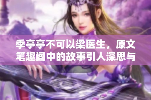 季亭亭不可以梁医生，原文笔趣阁中的故事引人深思与探讨