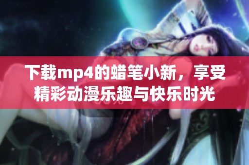 下载mp4的蜡笔小新，享受精彩动漫乐趣与快乐时光
