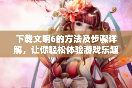 下载文明6的方法及步骤详解，让你轻松体验游戏乐趣