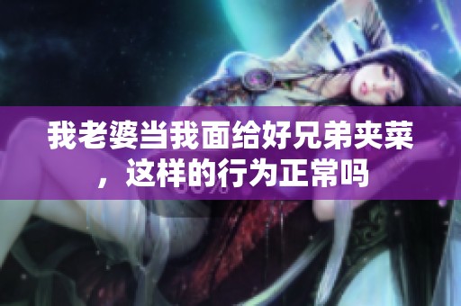 我老婆当我面给好兄弟夹菜，这样的行为正常吗