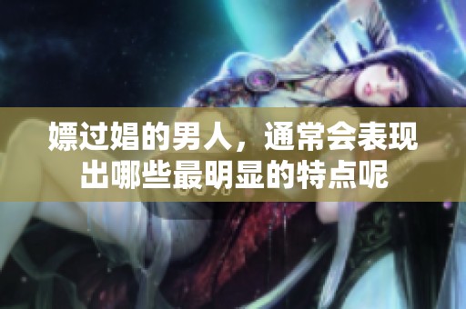 嫖过娼的男人，通常会表现出哪些最明显的特点呢