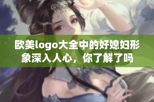 欧美logo大全中的好媳妇形象深入人心，你了解了吗