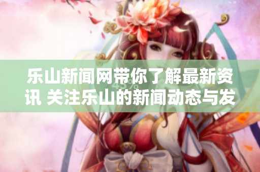乐山新闻网带你了解最新资讯 关注乐山的新闻动态与发展动态