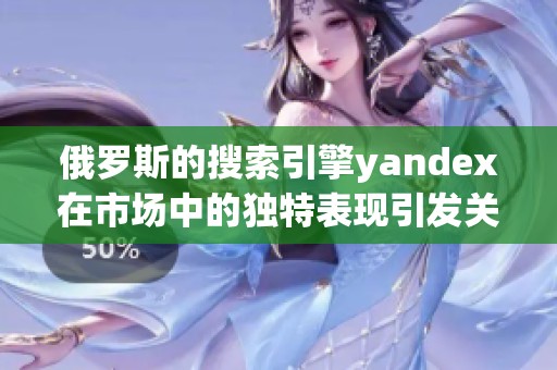 俄罗斯的搜索引擎yandex在市场中的独特表现引发关注