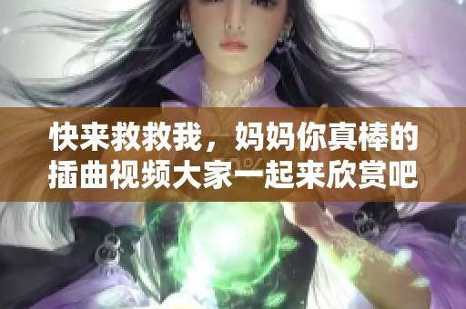 快来救救我，妈妈你真棒的插曲视频大家一起来欣赏吧