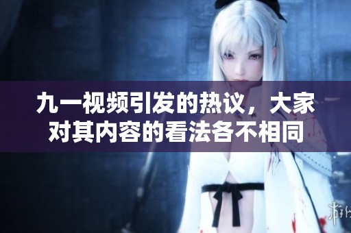 九一视频引发的热议，大家对其内容的看法各不相同