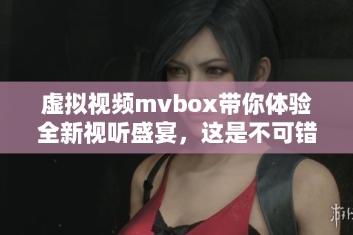 虚拟视频mvbox带你体验全新视听盛宴，这是不可错过的精彩内容！
