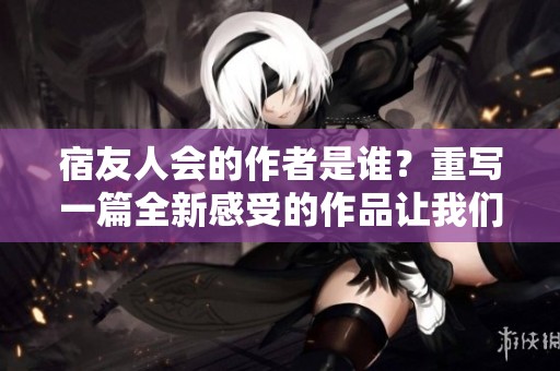 宿友人会的作者是谁？重写一篇全新感受的作品让我们来看看！