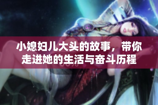 小媳妇儿大头的故事，带你走进她的生活与奋斗历程
