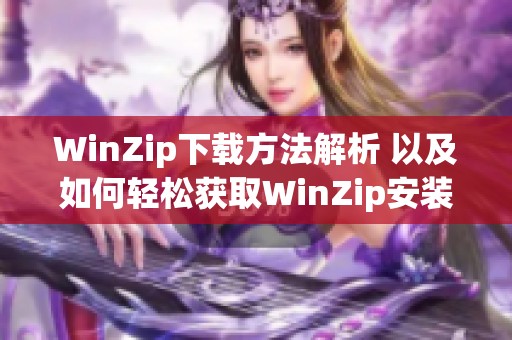 WinZip下载方法解析 以及如何轻松获取WinZip安装包