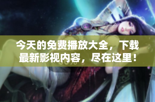 今天的免费播放大全，下载最新影视内容，尽在这里！