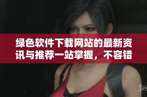 绿色软件下载网站的最新资讯与推荐一站掌握，不容错过的实用资源分享