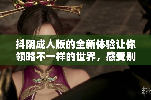 抖阴**版的全新体验让你领略不一样的世界，感受别样的乐趣与激情。