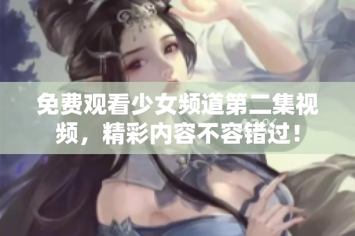 免费观看少女频道第二集视频，精彩内容不容错过！