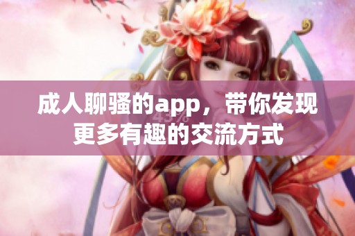 **聊骚的app，带你发现更多有趣的交流方式