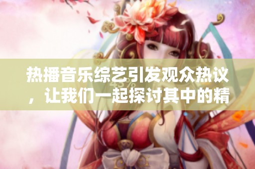 热播音乐综艺引发观众热议，让我们一起探讨其中的精彩内容与背后故事