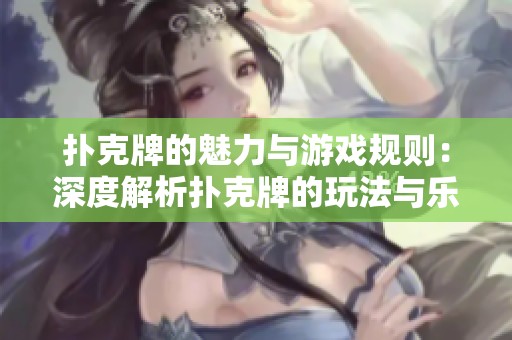 扑克牌的魅力与游戏规则：深度解析扑克牌的玩法与乐趣