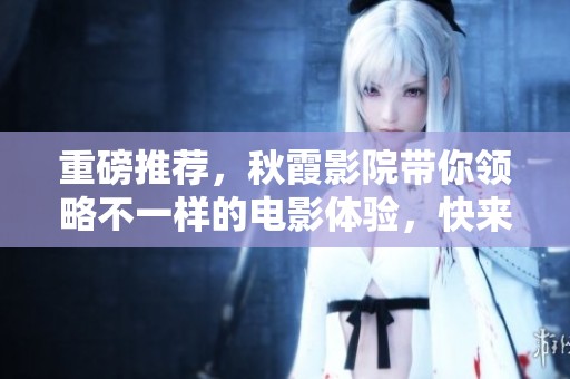 重磅推荐，秋霞影院带你领略不一样的电影体验，快来加入我们吧！