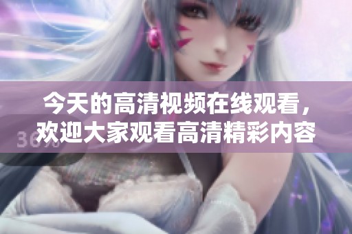 今天的高清视频在线观看，欢迎大家观看高清精彩内容！