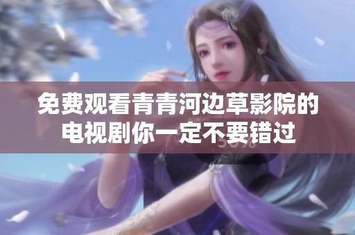 免费观看青青河边草影院的电视剧你一定不要错过