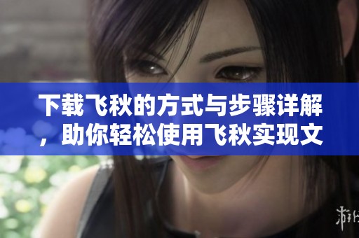 下载飞秋的方式与步骤详解，助你轻松使用飞秋实现文件共享
