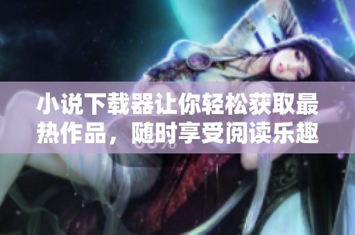小说下载器让你轻松获取最热作品，随时享受阅读乐趣的神器
