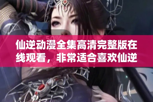 仙逆动漫全集高清完整版在线观看，非常适合喜欢仙逆的动漫爱好者观看