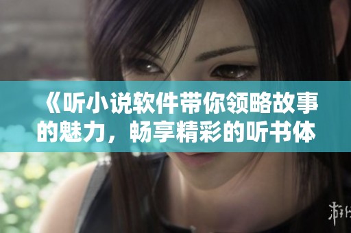 《听小说软件带你领略故事的魅力，畅享精彩的听书体验》