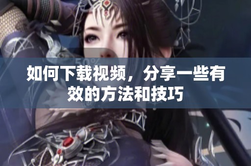 如何下载视频，分享一些有效的方法和技巧