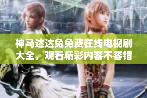 神马达达兔免费在线电视剧大全，观看精彩内容不容错过！