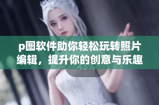 p图软件助你轻松玩转照片编辑，提升你的创意与乐趣！